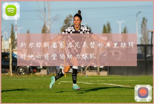科尔称斯潘塞为完美替补库里缺阵时他必将登场助力球队