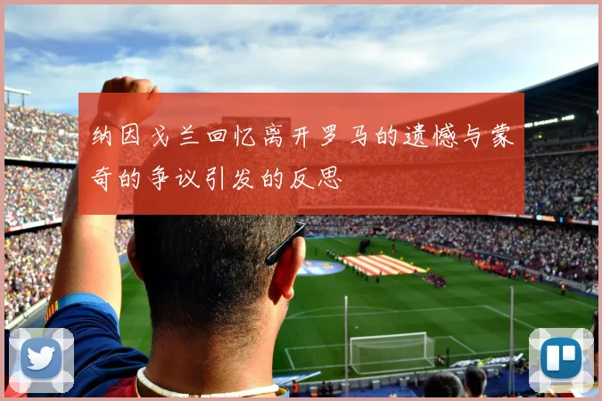 纳因戈兰回忆离开罗马的遗憾与蒙奇的争议引发的反思