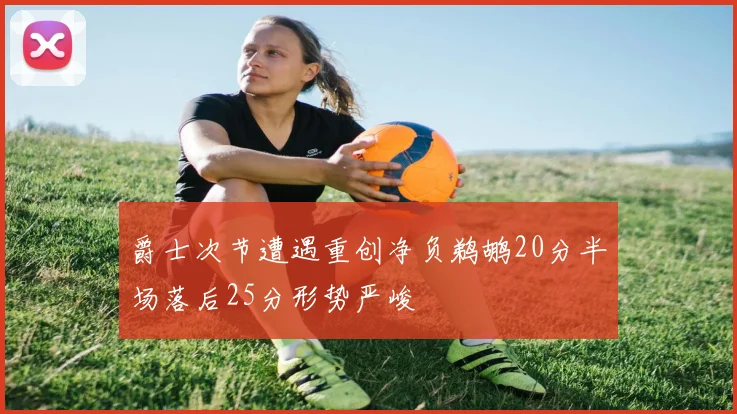 爵士次节遭遇重创净负鹈鹕20分半场落后25分形势严峻