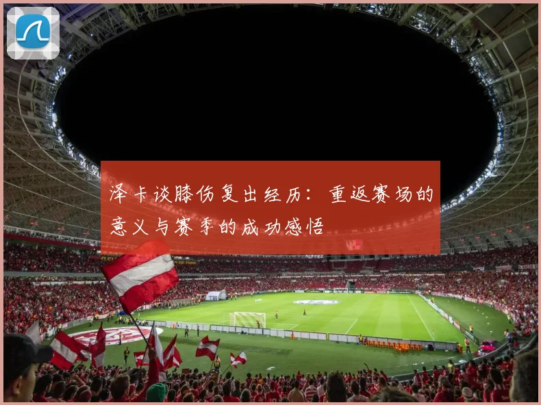 泽卡谈膝伤复出经历：重返赛场的意义与赛季的成功感悟