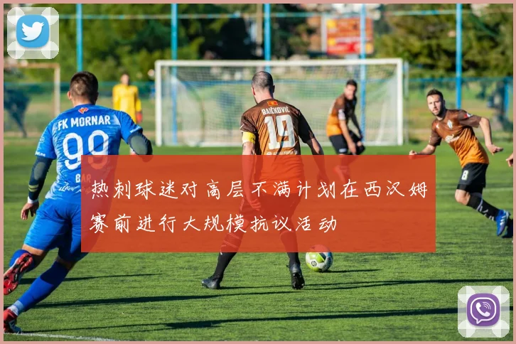 热刺球迷对高层不满计划在西汉姆赛前进行大规模抗议活动