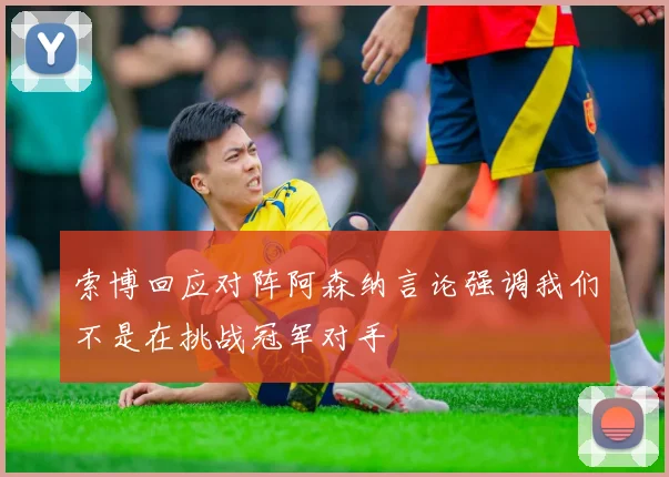 索博回应对阵阿森纳言论强调我们不是在挑战冠军对手
