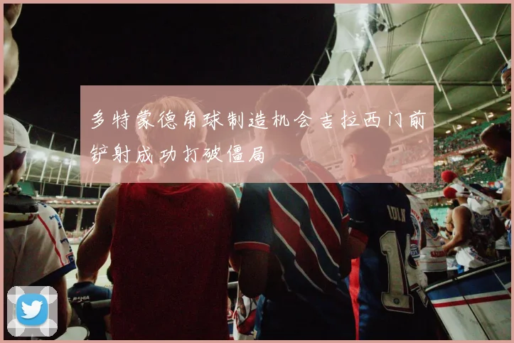 多特蒙德角球制造机会吉拉西门前铲射成功打破僵局