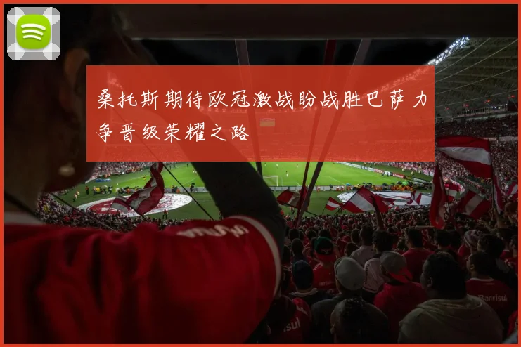 桑托斯期待欧冠激战盼战胜巴萨力争晋级荣耀之路