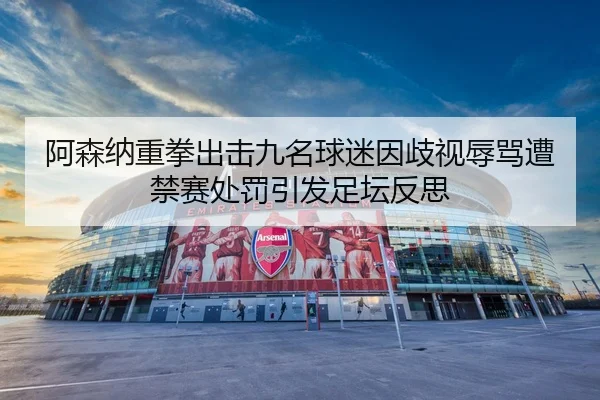 阿森纳重拳出击九名球迷因歧视辱骂遭禁赛处罚引发足坛反思（milan.com）